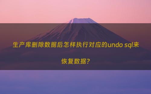 生产库删除数据后怎样执行对应的undo sql来恢复数据?