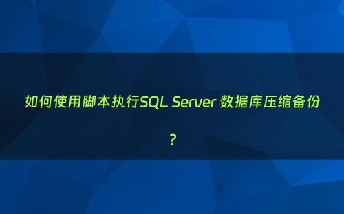 如何使用脚本执行SQL Server 数据库压缩备份?