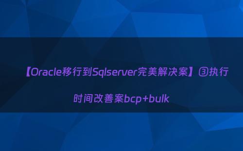 【Oracle移行到Sqlserver完美解决案】③执行时间改善案bcp+bulk
