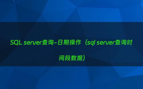 SQL server查询-日期操作（sql server查询时间段数据）