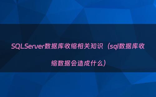 SQLServer数据库收缩相关知识（sql数据库收缩数据会造成什么）
