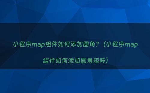 小程序map组件如何添加圆角?（小程序map组件如何添加圆角矩阵）
