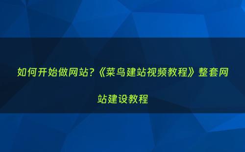 如何开始做网站?《菜鸟建站视频教程》整套网站建设教程