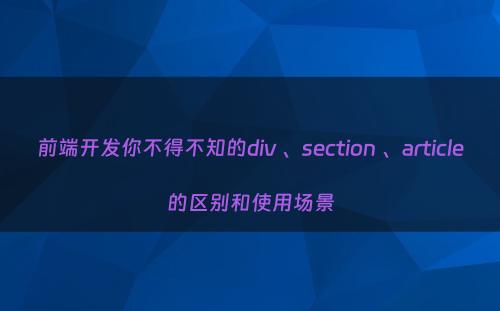 前端开发你不得不知的div 、section 、article的区别和使用场景