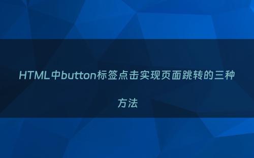 HTML中button标签点击实现页面跳转的三种方法