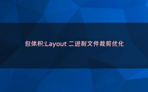包体积:Layout 二进制文件裁剪优化