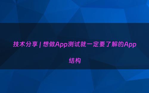 技术分享 | 想做App测试就一定要了解的App结构