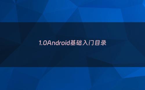 1.0Android基础入门目录