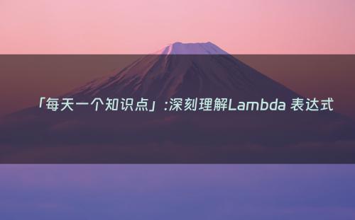 「每天一个知识点」:深刻理解Lambda 表达式