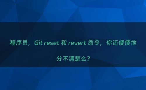 程序员，Git reset 和 revert 命令，你还傻傻地分不清楚么?