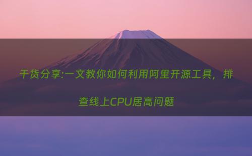 干货分享:一文教你如何利用阿里开源工具，排查线上CPU居高问题