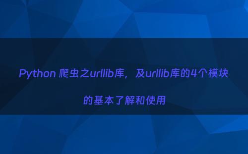 Python 爬虫之urllib库，及urllib库的4个模块的基本了解和使用