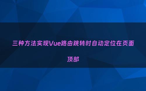 三种方法实现Vue路由跳转时自动定位在页面顶部