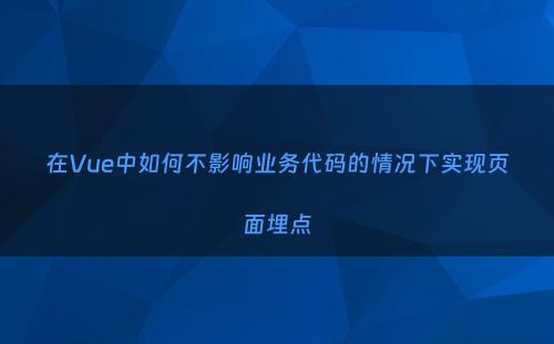 在Vue中如何不影响业务代码的情况下实现页面埋点