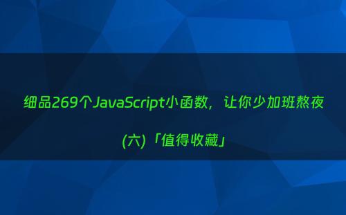 细品269个JavaScript小函数，让你少加班熬夜(六)「值得收藏」