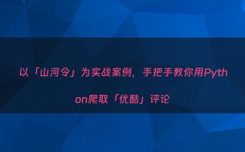 以「山河令」为实战案例，手把手教你用Python爬取「优酷」评论