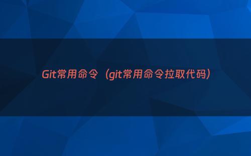 Git常用命令（git常用命令拉取代码）