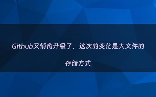 Github又悄悄升级了，这次的变化是大文件的存储方式