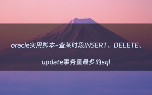 oracle实用脚本-查某时段INSERT、DELETE、update事务量最多的sql