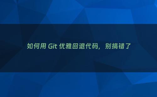 如何用 Git 优雅回退代码，别搞错了