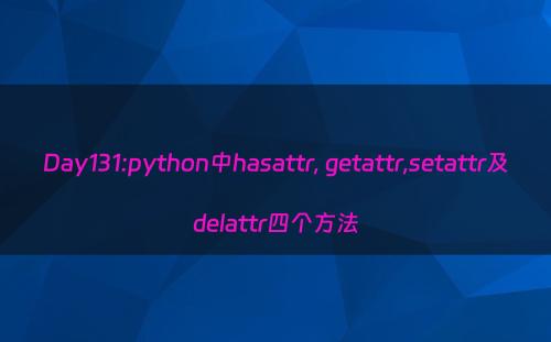 Day131:python中hasattr, getattr,setattr及delattr四个方法