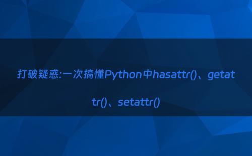 打破疑惑:一次搞懂Python中hasattr()、getattr()、setattr()