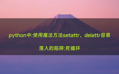 python中:使用魔法方法setattr、delattr容易落入的陷阱:死循环