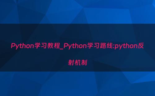 Python学习教程_Python学习路线:python反射机制