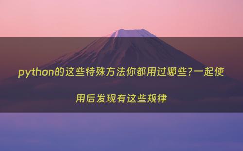 python的这些特殊方法你都用过哪些?一起使用后发现有这些规律