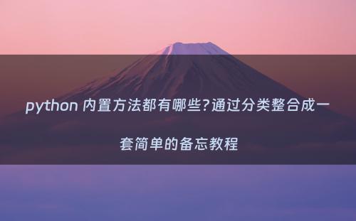 python 内置方法都有哪些?通过分类整合成一套简单的备忘教程