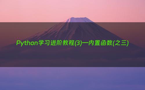 Python学习进阶教程(3)—内置函数(之三)