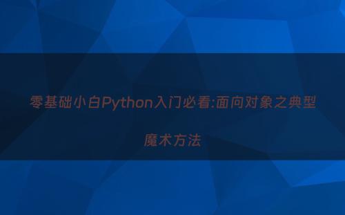 零基础小白Python入门必看:面向对象之典型魔术方法