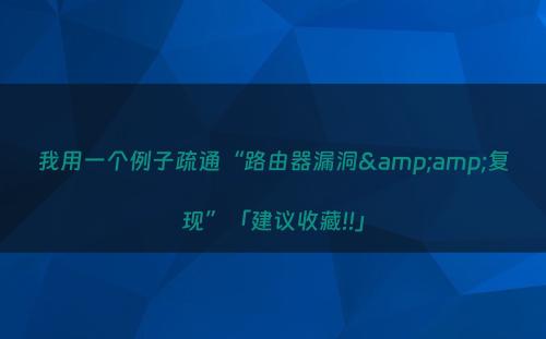 我用一个例子疏通“路由器漏洞&amp;复现”「建议收藏!!」