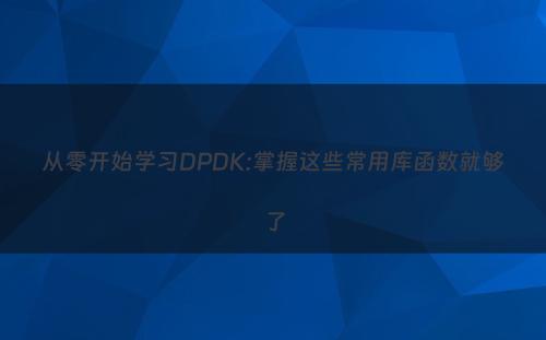 从零开始学习DPDK:掌握这些常用库函数就够了