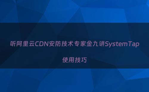 听阿里云CDN安防技术专家金九讲SystemTap使用技巧