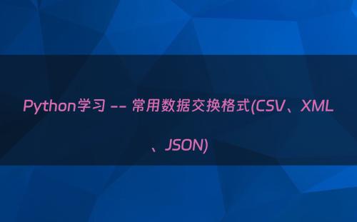 Python学习 -- 常用数据交换格式(CSV、XML、JSON)