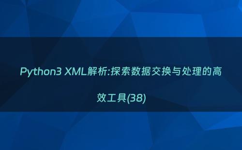 Python3 XML解析:探索数据交换与处理的高效工具(38)