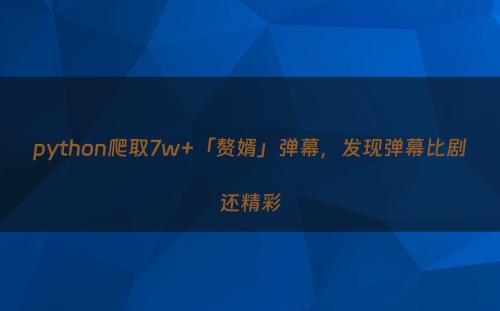 python爬取7w+「赘婿」弹幕，发现弹幕比剧还精彩