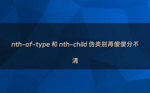 nth-of-type 和 nth-child 伪类别再傻傻分不清