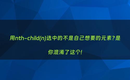 用nth-child(n)选中的不是自己想要的元素?是你混淆了这个!