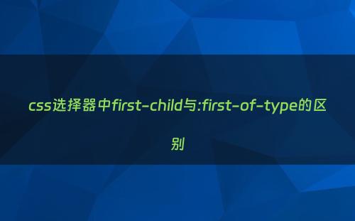 css选择器中first-child与:first-of-type的区别
