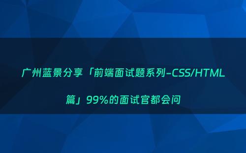广州蓝景分享「前端面试题系列-CSS/HTML篇」99%的面试官都会问