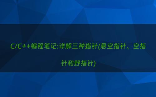 C/C++编程笔记:详解三种指针(悬空指针、空指针和野指针)