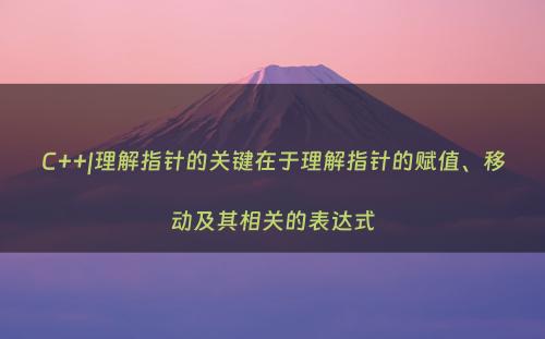 C++|理解指针的关键在于理解指针的赋值、移动及其相关的表达式