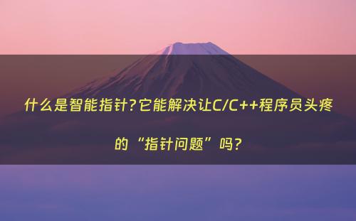 什么是智能指针?它能解决让C/C++程序员头疼的“指针问题”吗?