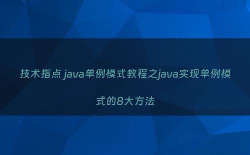 技术指点 java单例模式教程之java实现单例模式的8大方法