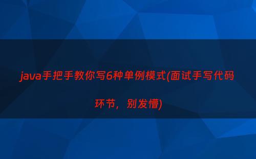 java手把手教你写6种单例模式(面试手写代码环节，别发懵)