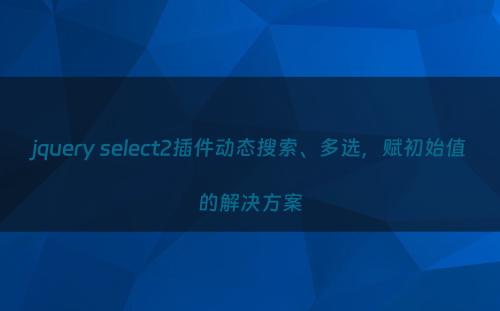 jquery select2插件动态搜索、多选，赋初始值的解决方案