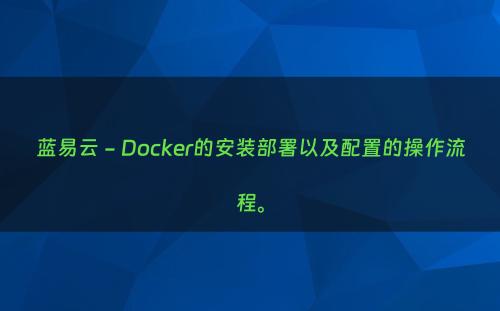 蓝易云 - Docker的安装部署以及配置的操作流程。