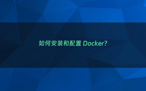 如何安装和配置 Docker?